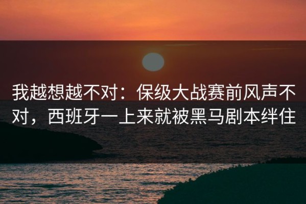 我越想越不对：保级大战赛前风声不对，西班牙一上来就被黑马剧本绊住