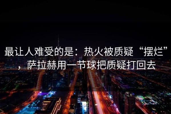 最让人难受的是：热火被质疑“摆烂”，萨拉赫用一节球把质疑打回去