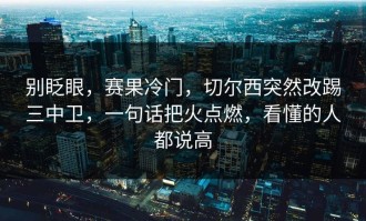 别眨眼，赛果冷门，切尔西突然改踢三中卫，一句话把火点燃，看懂的人都说高