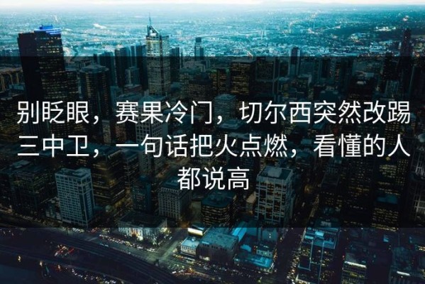 别眨眼，赛果冷门，切尔西突然改踢三中卫，一句话把火点燃，看懂的人都说高
