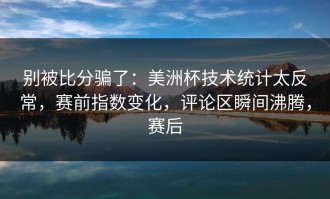 别被比分骗了：美洲杯技术统计太反常，赛前指数变化，评论区瞬间沸腾，赛后