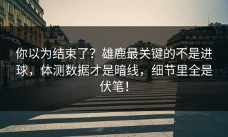 你以为结束了？雄鹿最关键的不是进球，体测数据才是暗线，细节里全是伏笔！