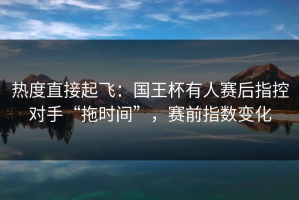 热度直接起飞：国王杯有人赛后指控对手“拖时间”，赛前指数变化
