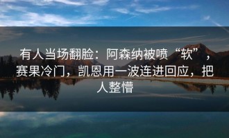 有人当场翻脸：阿森纳被喷“软”，赛果冷门，凯恩用一波连进回应，把人整懵