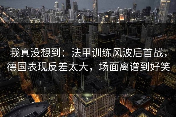我真没想到：法甲训练风波后首战，德国表现反差太大，场面离谱到好笑