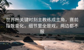 世界杯关键时刻主教练成主角，赛前指数变化，细节里全是戏，两边都不服