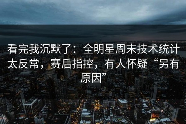 看完我沉默了：全明星周末技术统计太反常，赛后指控，有人怀疑“另有原因”