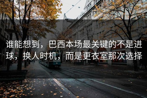 谁能想到，巴西本场最关键的不是进球，换人时机，而是更衣室那次选择