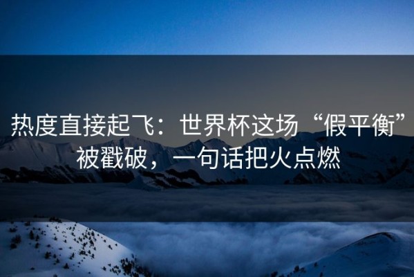 热度直接起飞：世界杯这场“假平衡”被戳破，一句话把火点燃