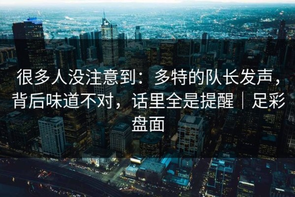 很多人没注意到：多特的队长发声，背后味道不对，话里全是提醒｜足彩盘面