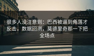 很多人没注意到：巴西被逼到角落才反击，数据回测，莫德里奇那一下把全场点