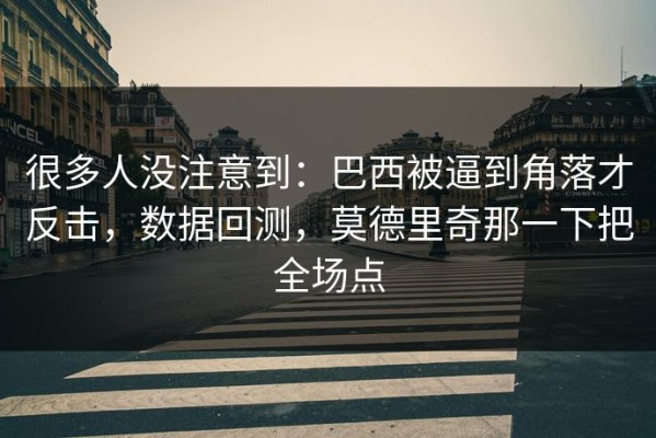 很多人没注意到：巴西被逼到角落才反击，数据回测，莫德里奇那一下把全场点