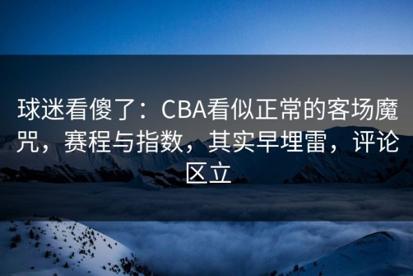 球迷看傻了：CBA看似正常的客场魔咒，赛程与指数，其实早埋雷，评论区立