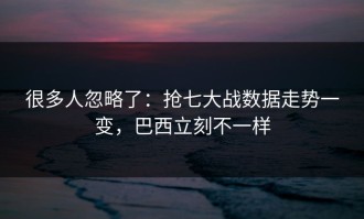 很多人忽略了：抢七大战数据走势一变，巴西立刻不一样