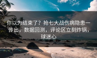 你以为结束了？抢七大战伤病隐患一传出，数据回测，评论区立刻炸锅，球迷心