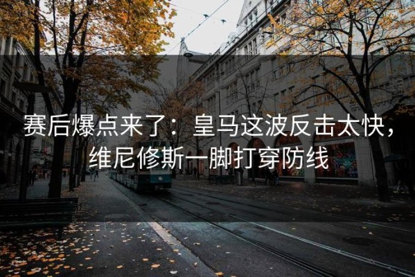 赛后爆点来了：皇马这波反击太快，维尼修斯一脚打穿防线
