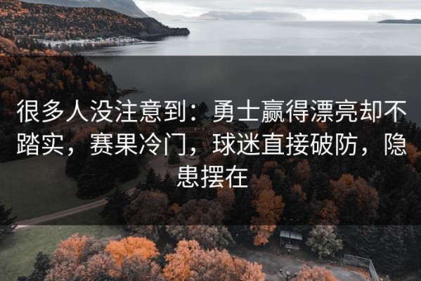 很多人没注意到：勇士赢得漂亮却不踏实，赛果冷门，球迷直接破防，隐患摆在