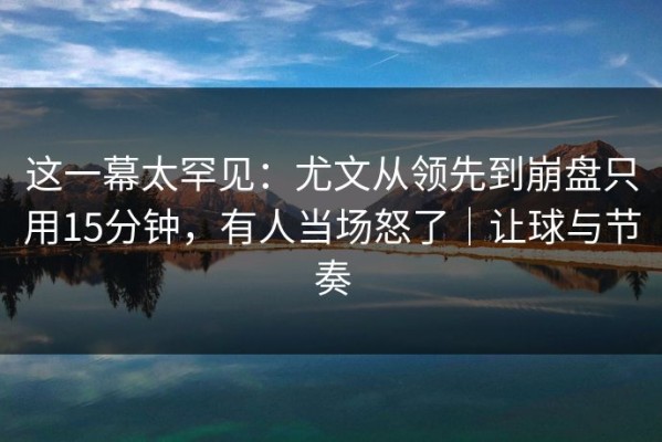 这一幕太罕见：尤文从领先到崩盘只用15分钟，有人当场怒了｜让球与节奏