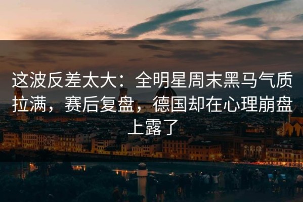 这波反差太大：全明星周末黑马气质拉满，赛后复盘，德国却在心理崩盘上露了