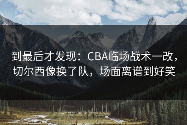 到最后才发现：CBA临场战术一改，切尔西像换了队，场面离谱到好笑