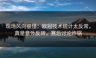 现场风向很怪：欧冠技术统计太反常，真是意外反转，赛后讨论炸锅