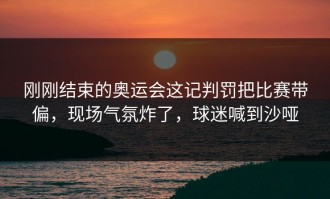 刚刚结束的奥运会这记判罚把比赛带偏，现场气氛炸了，球迷喊到沙哑