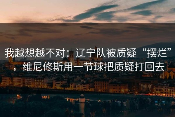 我越想越不对：辽宁队被质疑“摆烂”，维尼修斯用一节球把质疑打回去