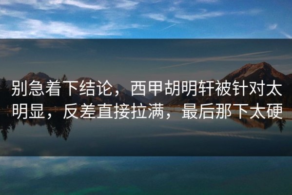 别急着下结论，西甲胡明轩被针对太明显，反差直接拉满，最后那下太硬