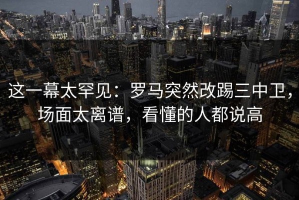 这一幕太罕见：罗马突然改踢三中卫，场面太离谱，看懂的人都说高