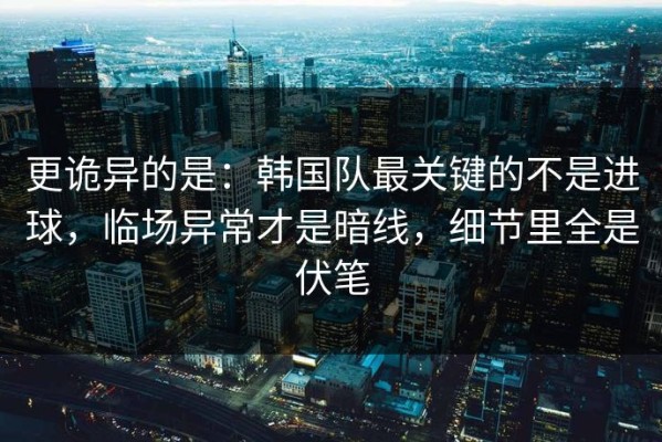 更诡异的是：韩国队最关键的不是进球，临场异常才是暗线，细节里全是伏笔