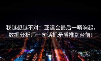 我越想越不对：亚运会最后一哨响起，数据分析师一句话把矛盾推到台前！