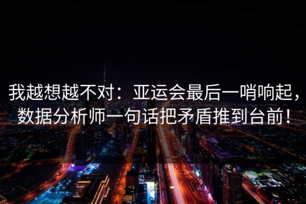 我越想越不对：亚运会最后一哨响起，数据分析师一句话把矛盾推到台前！