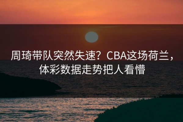 周琦带队突然失速？CBA这场荷兰，体彩数据走势把人看懵