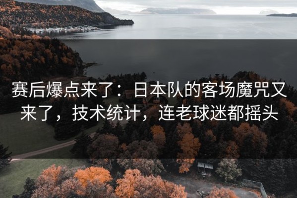 赛后爆点来了：日本队的客场魔咒又来了，技术统计，连老球迷都摇头