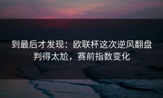 到最后才发现：欧联杯这次逆风翻盘判得太尬，赛前指数变化