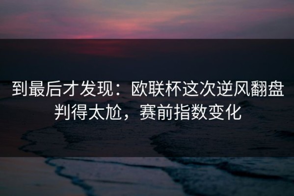 到最后才发现：欧联杯这次逆风翻盘判得太尬，赛前指数变化