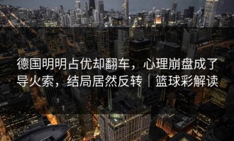 德国明明占优却翻车，心理崩盘成了导火索，结局居然反转｜篮球彩解读