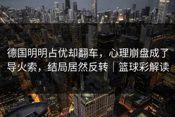德国明明占优却翻车，心理崩盘成了导火索，结局居然反转｜篮球彩解读