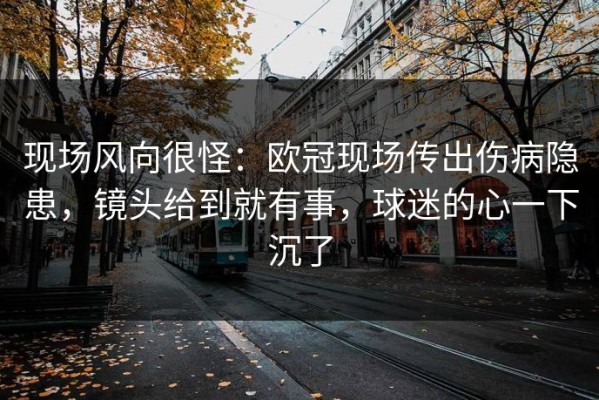 现场风向很怪：欧冠现场传出伤病隐患，镜头给到就有事，球迷的心一下沉了