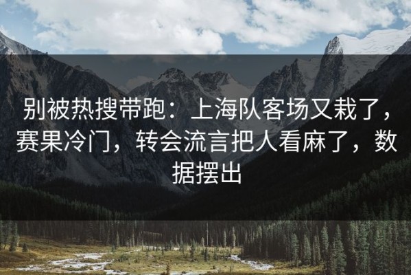 别被热搜带跑：上海队客场又栽了，赛果冷门，转会流言把人看麻了，数据摆出