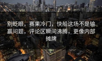 别眨眼，赛果冷门，快船这场不是输赢问题，评论区瞬间沸腾，更像内部摊牌