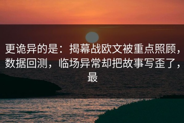 更诡异的是：揭幕战欧文被重点照顾，数据回测，临场异常却把故事写歪了，最