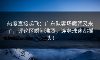 热度直接起飞：广东队客场魔咒又来了，评论区瞬间沸腾，连老球迷都摇头！