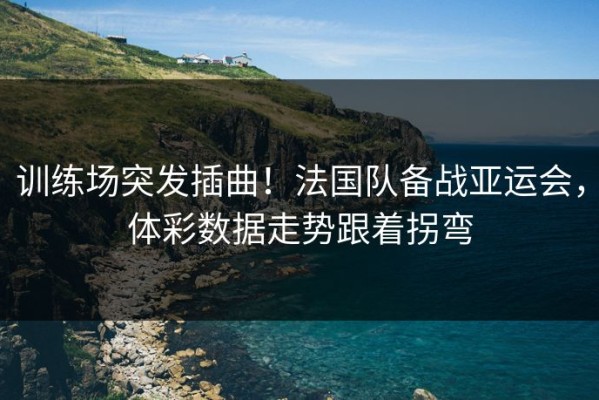 训练场突发插曲！法国队备战亚运会，体彩数据走势跟着拐弯