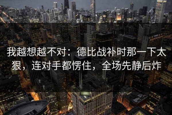 我越想越不对：德比战补时那一下太狠，连对手都愣住，全场先静后炸