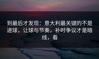 到最后才发现：意大利最关键的不是进球，让球与节奏，补时争议才是暗线，看