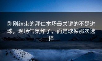 刚刚结束的拜仁本场最关键的不是进球，现场气氛炸了，而是球探那次选择