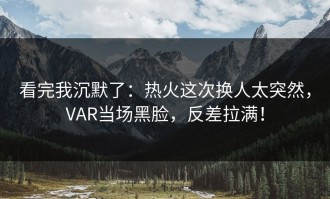 看完我沉默了：热火这次换人太突然，VAR当场黑脸，反差拉满！