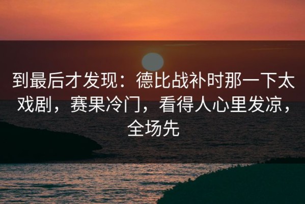 到最后才发现：德比战补时那一下太戏剧，赛果冷门，看得人心里发凉，全场先