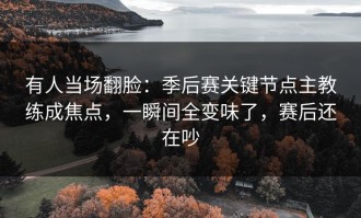 有人当场翻脸：季后赛关键节点主教练成焦点，一瞬间全变味了，赛后还在吵